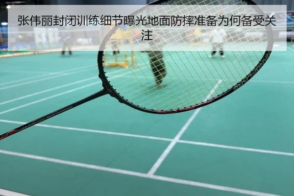 张伟丽封闭训练细节曝光地面防摔准备为何备受关注