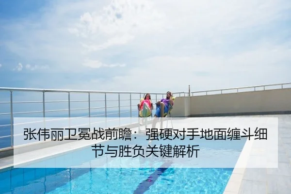 张伟丽卫冕战前瞻：强硬对手地面缠斗细节与胜负关键解析