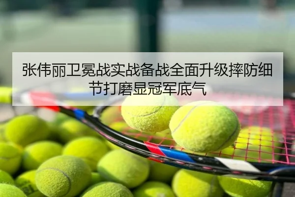 张伟丽卫冕战实战备战全面升级摔防细节打磨显冠军底气