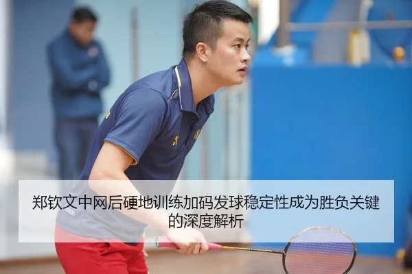 郑钦文中网后硬地训练加码发球稳定性成为胜负关键的深度解析