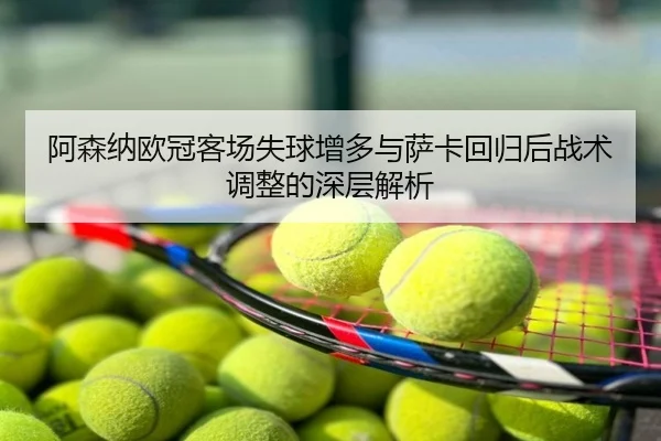 阿森纳欧冠客场失球增多与萨卡回归后战术调整的深层解析