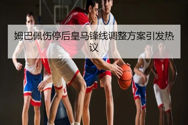 姆巴佩伤停后皇马锋线调整方案引发热议